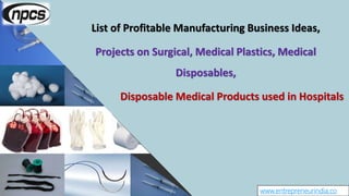 www.entrepreneurindia.co
List of Profitable Manufacturing Business Ideas,
Projects on Surgical, Medical Plastics, Medical
Disposables,
Disposable Medical Products used in Hospitals
 