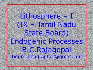 Lithosphere – I
(IX – Tamil Nadu
State Board)
Endogenic Processes
B.C.Rajagopal
chennaigeographer@gmail.com
 