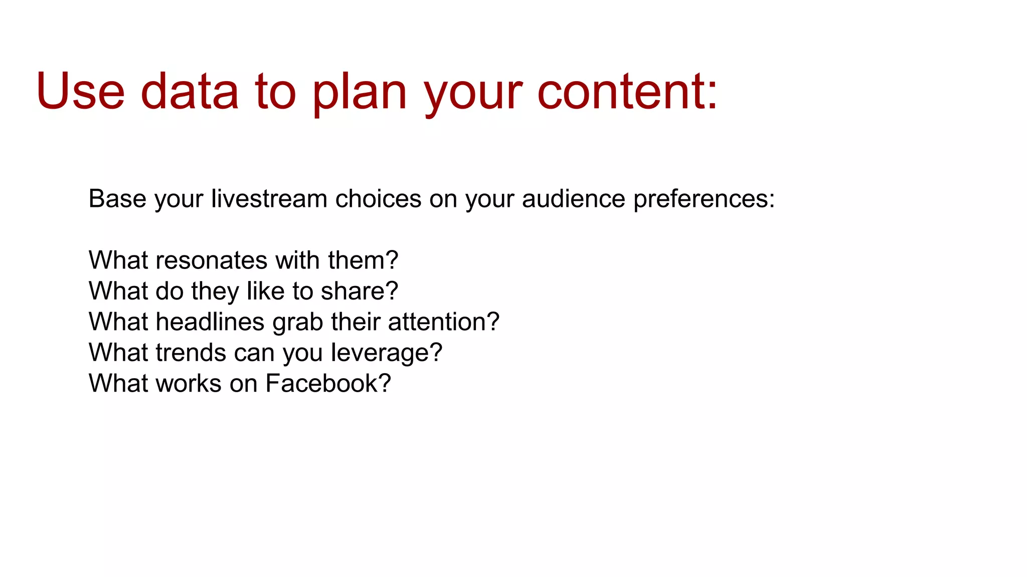 Use data to plan your content:
Base your livestream choices on your audience preferences:
What resonates with them?
What do they like to share?
What headlines grab their attention?
What trends can you leverage?
What works on Facebook?
 