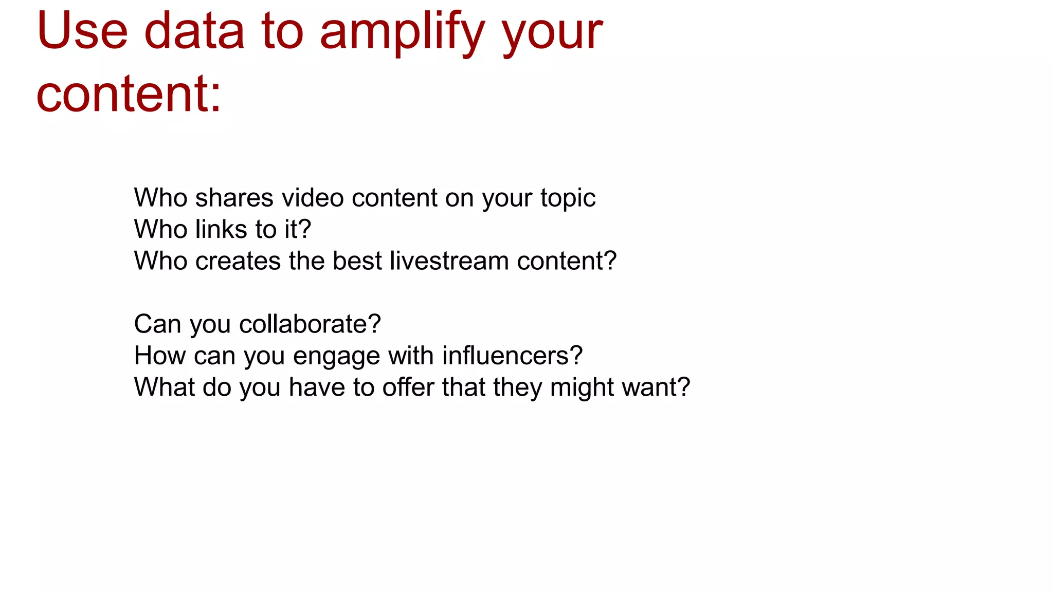 Use data to amplify your
content:
Who shares video content on your topic
Who links to it?
Who creates the best livestream content?
Can you collaborate?
How can you engage with influencers?
What do you have to offer that they might want?
 