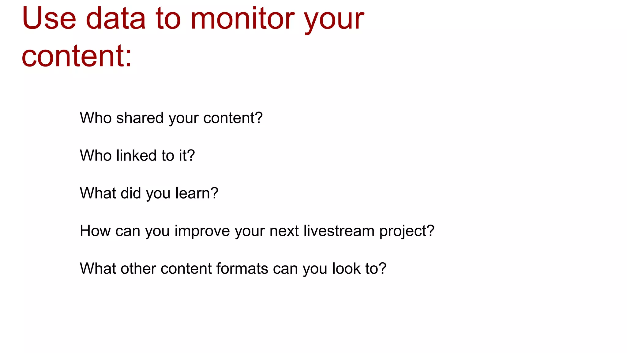 Use data to monitor your
content:
Who shared your content?
Who linked to it?
What did you learn?
How can you improve your next livestream project?
What other content formats can you look to?
 