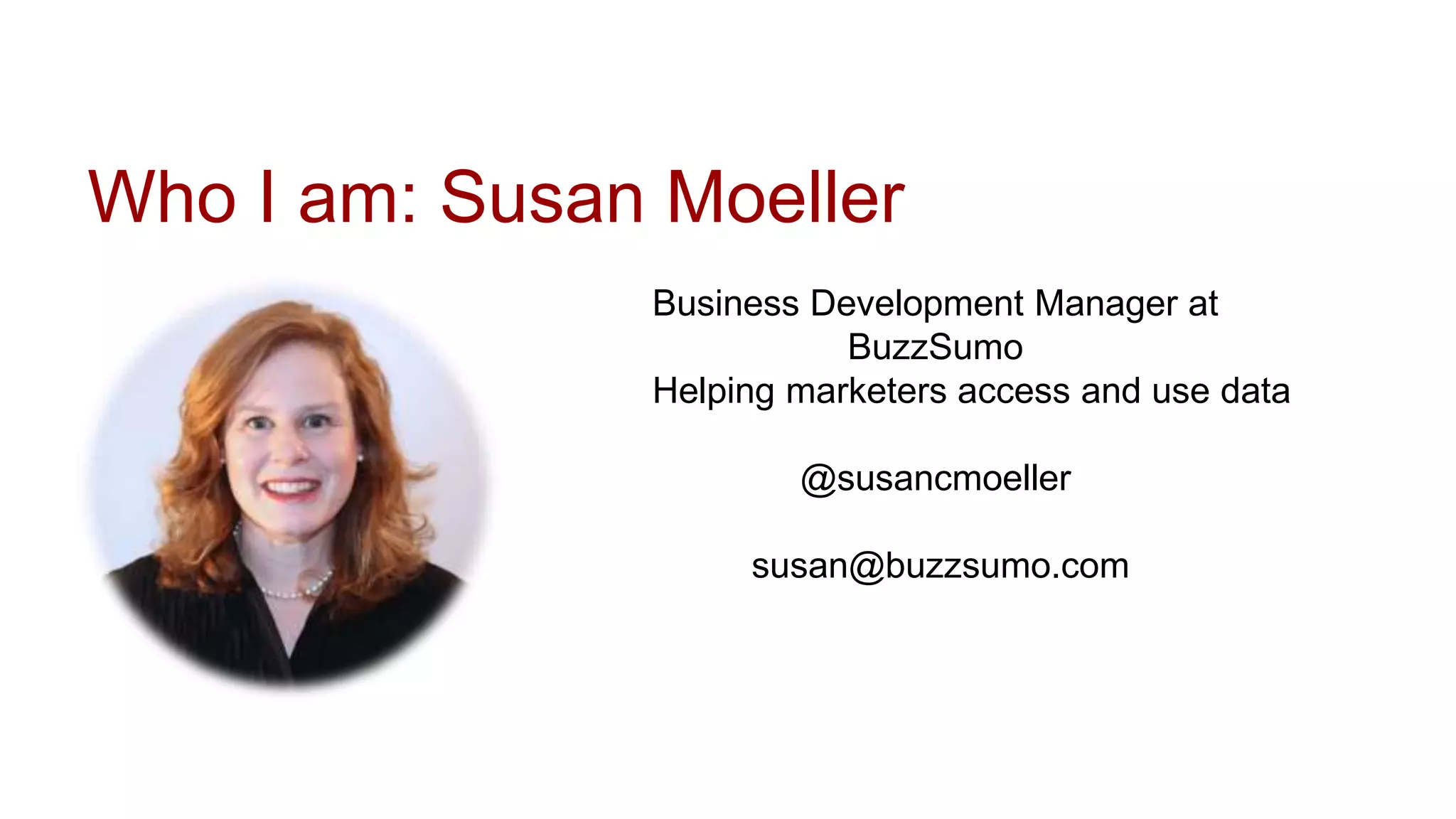 Who I am: Susan Moeller
Business Development Manager at
BuzzSumo
Helping marketers access and use data
@susancmoeller
susan@buzzsumo.com
 