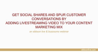 GET SOCIAL SHARES AND SPUR CUSTOMER
CONVERSATIONS BY
ADDING LIVESTREAMING VIDEO TO YOUR CONTENT
MARKETING MIX
an abbson live & buzzsumo webinar
 
