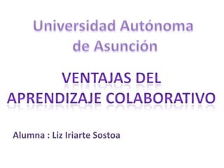 Universidad Autónoma  de Asunción Ventajas del Aprendizaje colaborativo Alumna : Liz Iriarte Sostoa 