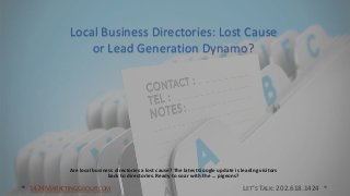 Local Business Directories: Lost Cause 
or Lead Generation Dynamo? 
Are local business directories a lost cause? The latest Google update is leading visitors 
back to directories. Ready to soar with the ... pigeons? 
1424MARKETINGGROUP.COM LET’S TALK: 202.618.1424 
 
