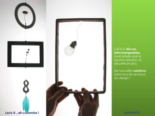 LOCK-IT décors
interchangeables.
Aussi simple que le
bouton pression, la
sécurité en plus.
De nouvelles solutions
dans tous les secteurs
du design !
Lock-it…all customize ! www.lock-it.ch
 