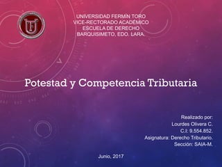 UNIVERSIDAD FERMÍN TORO
VICE-RECTORADO ACADÉMICO
ESCUELA DE DERECHO
BARQUISIMETO, EDO. LARA.
Realizado por:
Lourdes Olivera C.
C.I: 9.554.852.
Asignatura: Derecho Tributario.
Sección: SAIA-M.
Junio, 2017
Potestad y Competencia Tributaria
 