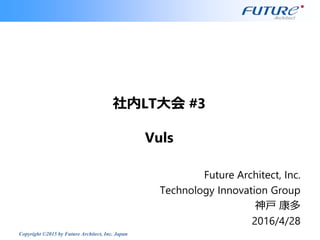 Copyright ©2015 by Future Architect, Inc. Japan
社内LT大会 #3
Vuls
Future Architect, Inc.
Technology Innovation Group
神戸 康多
2016/4/28
 
