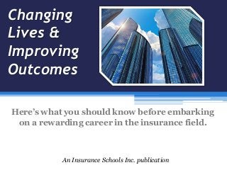 Changing
Lives &
Improving
Outcomes
An Insurance Schools Inc. publication
Here’s what you should know before embarking
on a rewarding career in the insurance field.
 