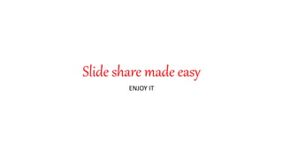 Slide share made easy
ENJOY IT
 