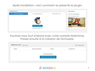 28	
  
Après installation, voici comment se présente le plugin.
La clé API va vous permettre de lier votre compte
Mailchimp à votre site Wordpress
Inscrivez-vous tout d'abord avec votre compte Mailchimp.
Passez ensuite à la création de formulaire.
 