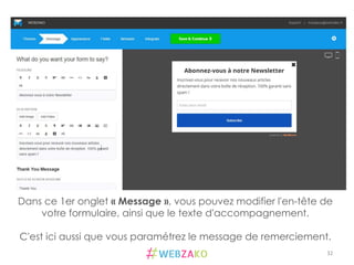 32	
  
Dans ce 1er onglet « Message », vous pouvez modifier l'en-tête de
votre formulaire, ainsi que le texte d'accompagnement.
C'est ici aussi que vous paramétrez le message de remerciement.
 