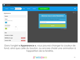 33	
  
Dans l'onglet « Appearance », vous pouvez changer la couleur de
fond, ainsi que celle du bouton, ou encore choisir une animation à
l'apparition de la fenêtre.
 