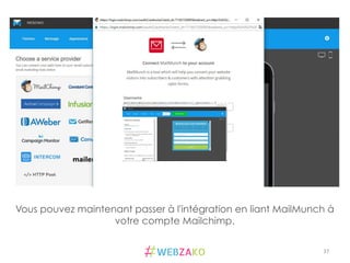 37	
  
Vous pouvez maintenant passer à l'intégration en liant MailMunch à
votre compte Mailchimp.
 