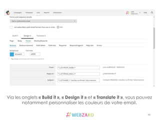 46	
  
Via les onglets « Build it », « Design it » et « Translate it », vous pouvez
notamment personnaliser les couleurs de votre email.
 