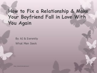 How to Fix a Relationship & Make
Your Boyfriend Fall in Love With
You Again
By AJ & Serenity
What Men Seek

http://whatmenseek.com

 