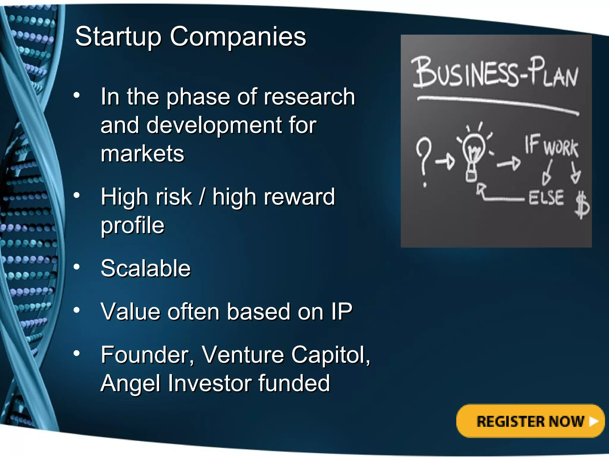 Startup Companies

• In the phase of research
  and development for
  markets
• High risk / high reward
  profile
• Scalable
• Value often based on IP
• Founder, Venture Capitol,
  Angel Investor funded
 