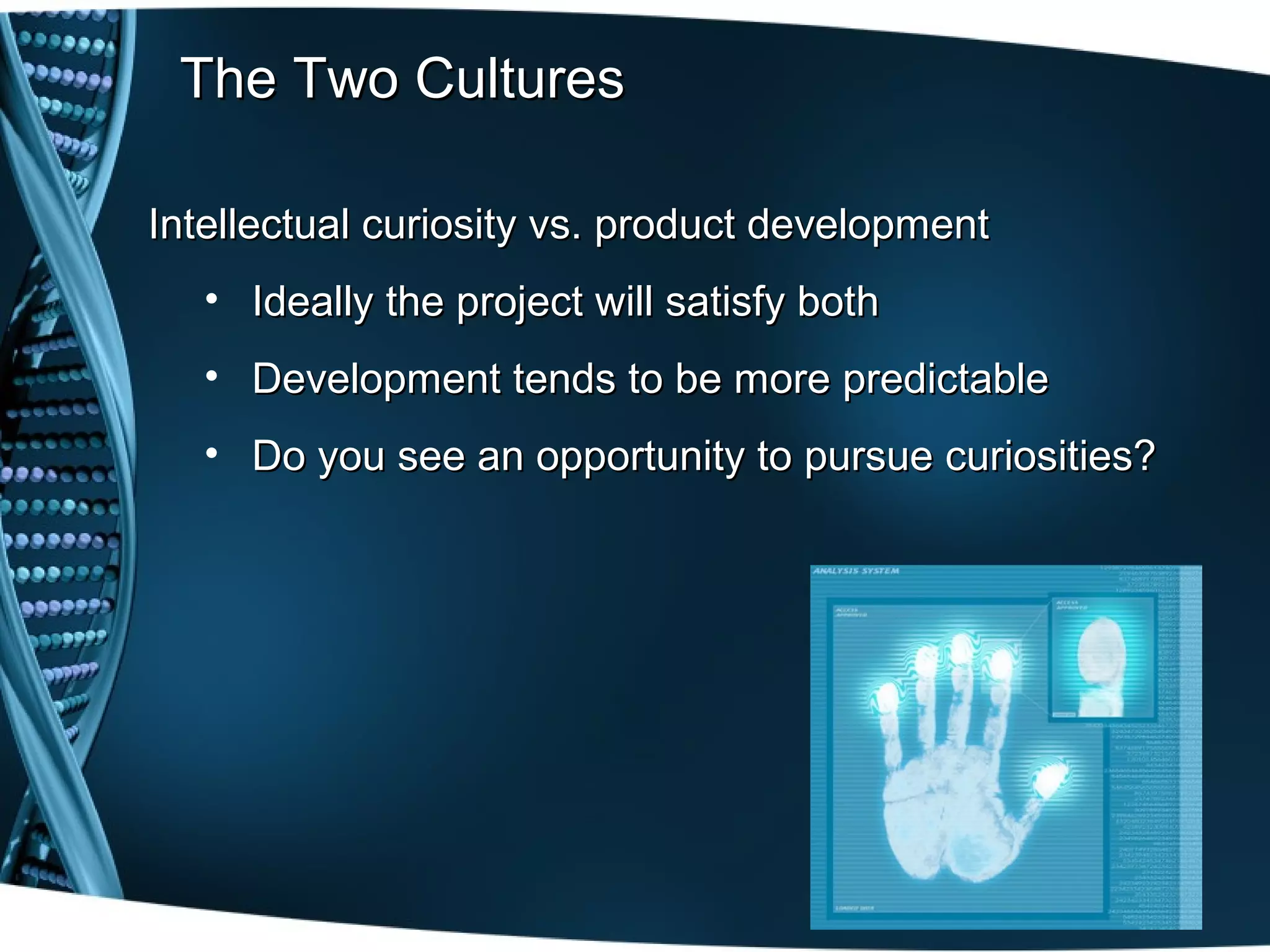 The Two Cultures

Intellectual curiosity vs. product development
   • Ideally the project will satisfy both
   • Development tends to be more predictable
   • Do you see an opportunity to pursue curiosities?
 