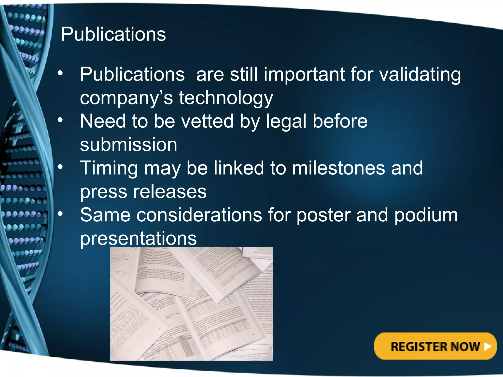 Publications
• Publications are still important for validating
  company’s technology
• Need to be vetted by legal before
  submission
• Timing may be linked to milestones and
  press releases
• Same considerations for poster and podium
  presentations
 