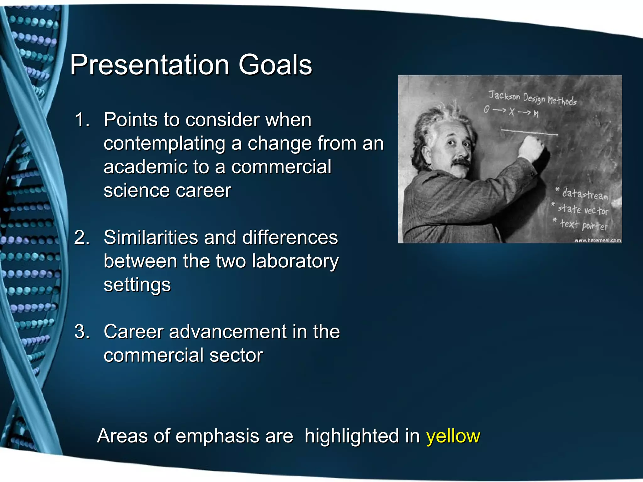 Presentation Goals
1. Points to consider when
   contemplating a change from an
   academic to a commercial
   science career

2. Similarities and differences
   between the two laboratory
   settings

3. Career advancement in the
   commercial sector



  Areas of emphasis are highlighted in yellow
 