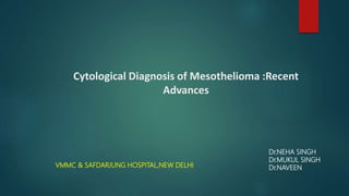Cytological Diagnosis of Mesothelioma :Recent
Advances
Dr.NEHA SINGH
Dr.MUKUL SINGH
Dr.NAVEENVMMC & SAFDARJUNG HOSPITAL,NEW DELHI
 