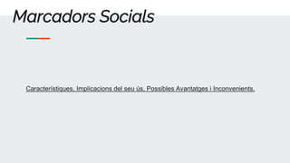 Marcadors Socials
Característiques, Implicacions del seu ús, Possibles Avantatges i Inconvenients.
 