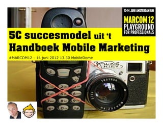 5C succesmodel uit ‘t
Handboek Mobile Marketing
#MARCOM12 - 14 juni 2012 13.30 MobileDome




     Patrick Petersen – #MARCOM12 MobileDome – 5C Mobile Marketing
 
