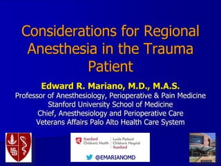 Considerations for Regional
Anesthesia in the Trauma
Patient
Edward R. Mariano, M.D., M.A.S.
Professor of Anesthesiology, Perioperative & Pain Medicine
Stanford University School of Medicine
Chief, Anesthesiology and Perioperative Care
Veterans Affairs Palo Alto Health Care System
@EMARIANOMD
 