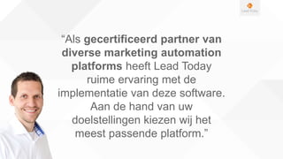 “Als gecertificeerd partner van
diverse marketing automation
platforms heeft Lead Today
ruime ervaring met de
implementatie van deze software.
Aan de hand van uw
doelstellingen kiezen wij het
meest passende platform.”
 