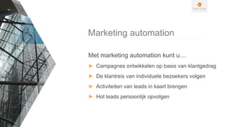 Met marketing automation kunt u…
► Campagnes ontwikkelen op basis van klantgedrag
► De klantreis van individuele bezoekers volgen
► Activiteiten van leads in kaart brengen
► Hot leads persoonlijk opvolgen
Marketing automation
 