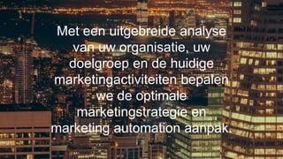 Met een uitgebreide analyse
van uw organisatie, uw
doelgroep en de huidige
marketingactiviteiten bepalen
we de optimale
marketingstrategie en
marketing automation aanpak.
 