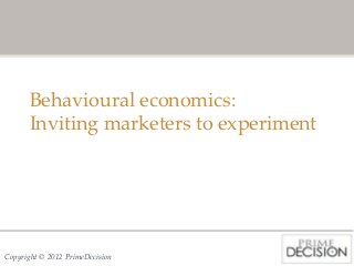 Behavioural economics:
      Inviting marketers to experiment




Copyright © 2012 PrimeDecision
 