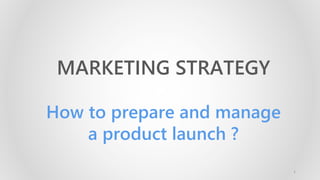 MARKETING STRATEGY
How to prepare and manage
a product launch ?
1
 