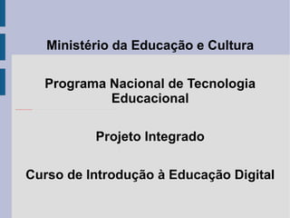 Ministério da Educação e Cultura Programa Nacional de Tecnologia Educacional Projeto Integrado Curso de Introdução à Educação Digital 
