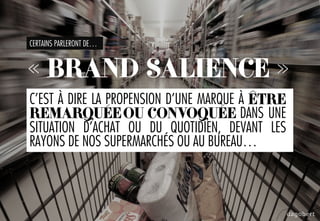 CERTAINS PARLERONT DE…
« BRAND SALIENCE »
C’EST À DIRE LA PROPENSION D’UNE MARQUE À ÊTRE
REMARQUÉEOU CONVOQUÉE DANS UNE
SITUATION D’ACHAT OU DU QUOTIDIEN, DEVANT LES
RAYONS DE NOS SUPERMARCHÉS OU AU BUREAU…
 
