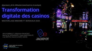 Transformation
digitale des casinos
@jackpot_dmb #MasterclassCasinos #Jackpot
MASTERCLASS MBADMB FT BORDEAUX 2020
Aline AURIBAULT | Stéphanie GRUNCHEC
Marine DE KERGARADEC | Sarah MARTEGOUTE
Lise MARTIN | Sandrine SAINT-SAENS
 