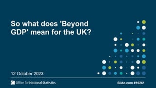 So what does 'Beyond
GDP' mean for the UK?
12 October 2023
Slido.com #10261
 