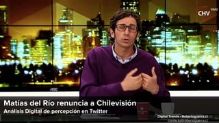 Matías del Río renuncia a Chilevisión
Análisis Digital de percepción en Twitter
Digital Trends - Robertoguerra.cl
contacto@robertoguerra.cl
 
