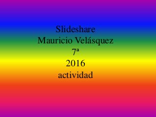 Slideshare
Mauricio Velásquez
7ª
2016
actividad
 