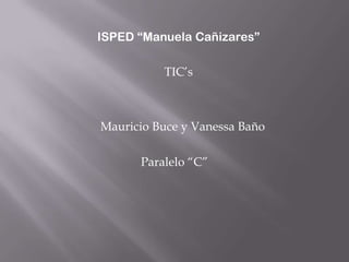ISPED “Manuela Cañizares”

          TIC’s



Mauricio Buce y Vanessa Baño

      Paralelo “C”
 