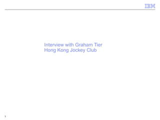 © 2011 IBM CorporationIBM Confidential
Interview with Graham Tier
Hong Kong Jockey Club
2
 