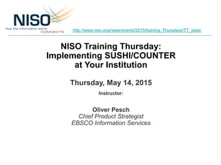 NISO Training Thursday:
Implementing SUSHI/COUNTER
at Your Institution
Thursday, May 14, 2015
Instructor:
Oliver Pesch
Chief Product Strategist
EBSCO Information Services
http://www.niso.org/news/events/2015/training_Thursdays/TT_stats/
 