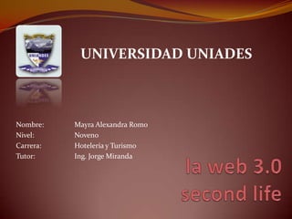 UNIVERSIDAD UNIADES  Nombre:		Mayra Alexandra Romo Nivel:		Noveno Carrera:		Hotelería y Turismo Tutor:		Ing. Jorge Miranda la web 3.0 secondlife 