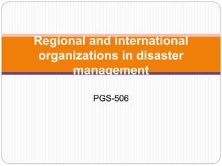 Regional and international
organizations in disaster
management
PGS-506
 