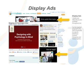 Display Ads
              Display Ads
              728x90 and
              300x250 ad units
              available
              throughout site.

              Can be targeted
              geographically
              and contextually
              (to specific
              SlideShare
              Content
              Categories and
              Subcategories).
 