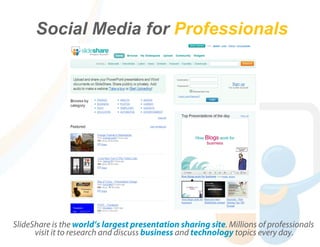 Social Media for Professionals




SlideShare is the world’s largest presentation sharing site. Millions of professionals
      visit it to research and discuss business and technology topics every day.
 