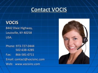Contact VOCIS

VOCIS
8442 Dixie Highway,
Louisville, KY 40258
USA.

Phone: 973-727-0444
        502-638-4285
Fax: 866-581-0711
Email: contact@vocisinc.com
Web: www.vocisinc.com
 