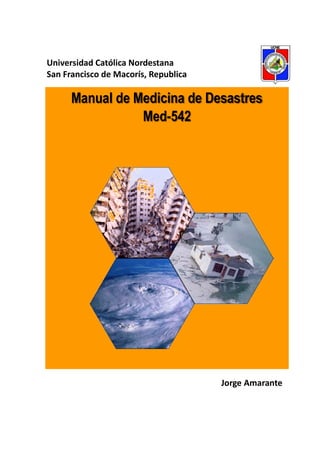 Universidad Católica Nordestana
San Francisco de Macorís, Republica

      Manual de Medicina de Desastres
                 Med-542




                                      Jorge Amarante
 