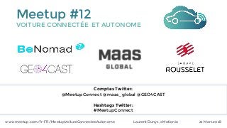 21 Mars 2018
Meetup #12
VOITURE CONNECTÉE ET AUTONOME
Comptes Twitter:
@MeetupConnect @maas_global @GEO4CAST
Hashtags Twitter:
#MeetupConnect
www.meetup.com/fr-FR/MeetupVoitureConnecteeAutonome Laurent Dunys, xMotion.io
 