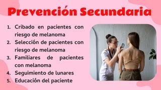 Prevención Secundaria
1. Cribado en pacientes con
riesgo de melanoma
2. Selección de pacientes con
riesgo de melanoma
3. Familiares de pacientes
con melanoma
4. Seguimiento de lunares
5. Educación del paciente
 